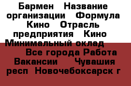 Бармен › Название организации ­ Формула Кино › Отрасль предприятия ­ Кино › Минимальный оклад ­ 25 000 - Все города Работа » Вакансии   . Чувашия респ.,Новочебоксарск г.